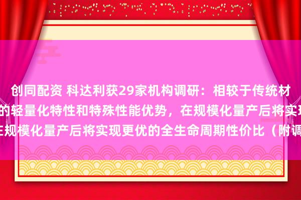 创同配资 科达利获29家机构调研：相较于传统材料，PEEK材料凭借显著的轻量化特性和特殊性能优势，在规模化量产后将实现更优的全生命周期性价比（附调研问答）