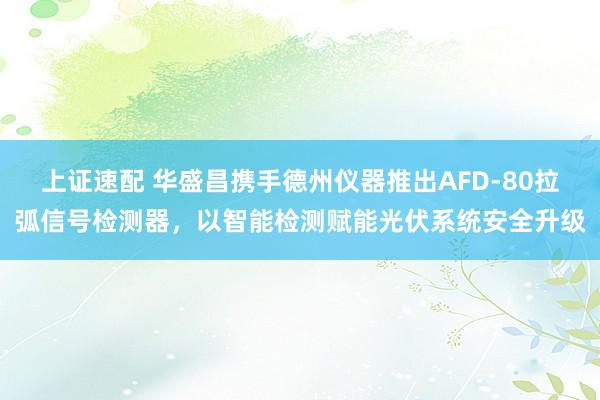 上证速配 华盛昌携手德州仪器推出AFD-80拉弧信号检测器，以智能检测赋能光伏系统安全升级
