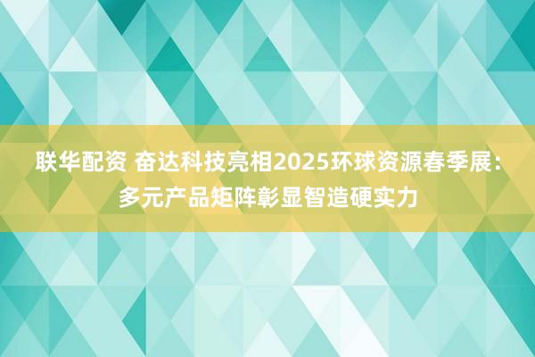 联华配资 奋达科技亮相2025环球资源春季展：多元产品矩阵彰显智造硬实力