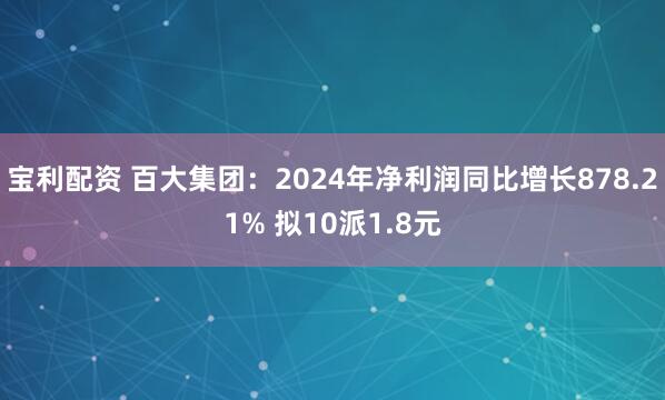 宝利配资 百大集团：2024年净利润同比增长878.21% 拟10派1.8元