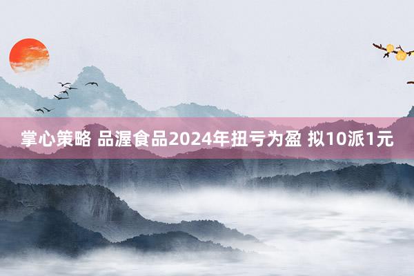 掌心策略 品渥食品2024年扭亏为盈 拟10派1元