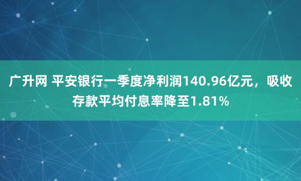 广升网 平安银行一季度净利润140.96亿元，吸收存款平均付息率降至1.81%