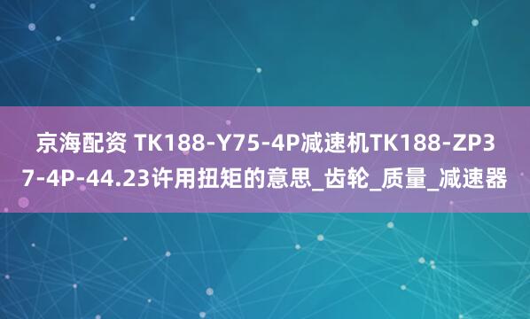 京海配资 TK188-Y75-4P减速机TK188-ZP37-4P-44.23许用扭矩的意思_齿轮_质量_减速器