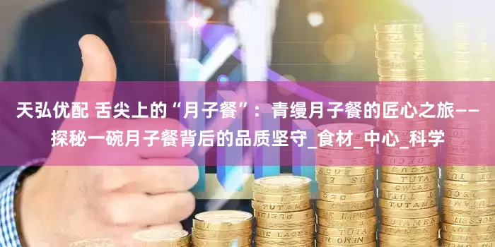 天弘优配 舌尖上的“月子餐”：青缦月子餐的匠心之旅——探秘一碗月子餐背后的品质坚守_食材_中心_科学