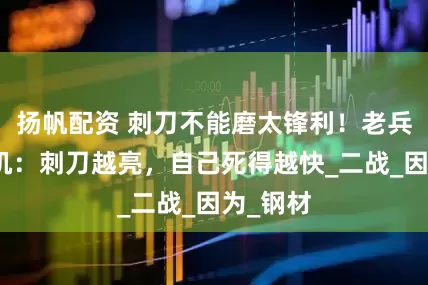 扬帆配资 刺刀不能磨太锋利！老兵道出玄机：刺刀越亮，自己死得越快_二战_因为_钢材