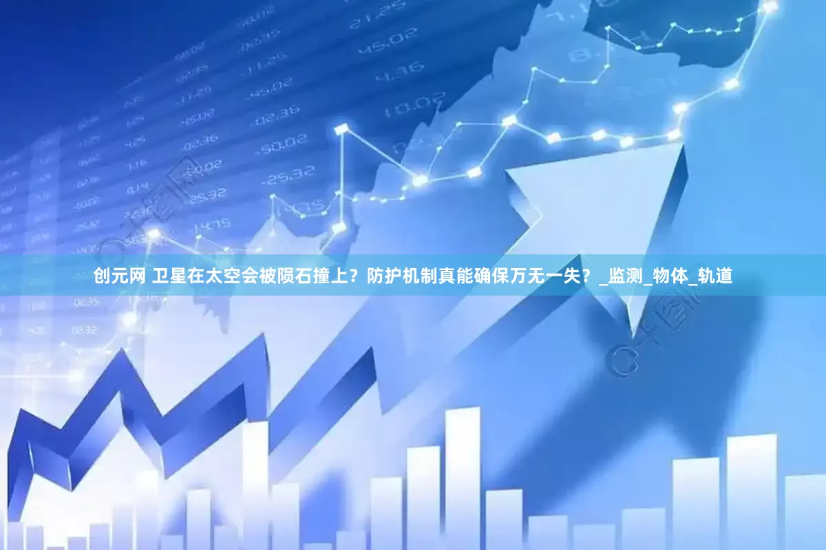 创元网 卫星在太空会被陨石撞上？防护机制真能确保万无一失？_监测_物体_轨道