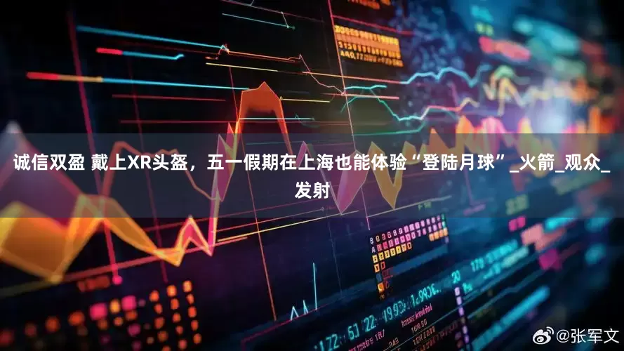 诚信双盈 戴上XR头盔，五一假期在上海也能体验“登陆月球”_火箭_观众_发射