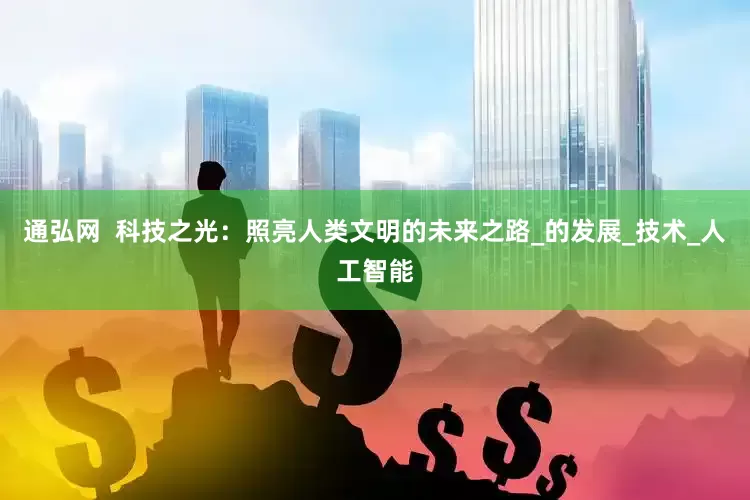 通弘网  科技之光：照亮人类文明的未来之路_的发展_技术_人工智能