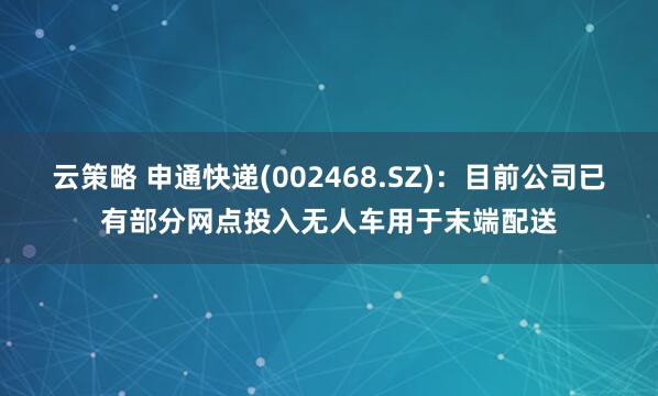 云策略 申通快递(002468.SZ)：目前公司已有部分网点投入无人车用于末端配送