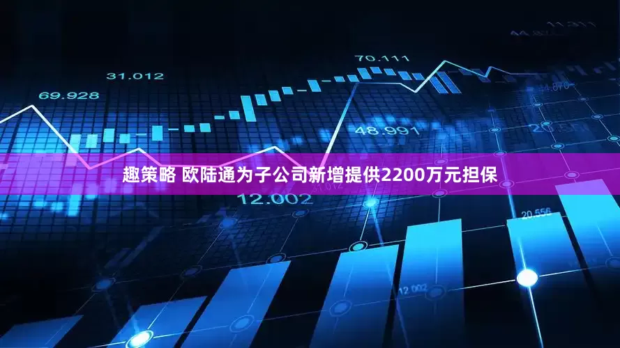 趣策略 欧陆通为子公司新增提供2200万元担保