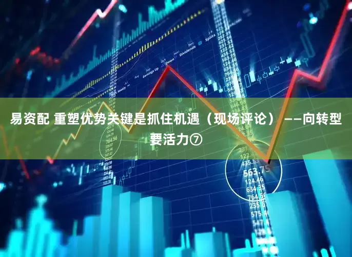 易资配 重塑优势关键是抓住机遇（现场评论） ——向转型要活力⑦