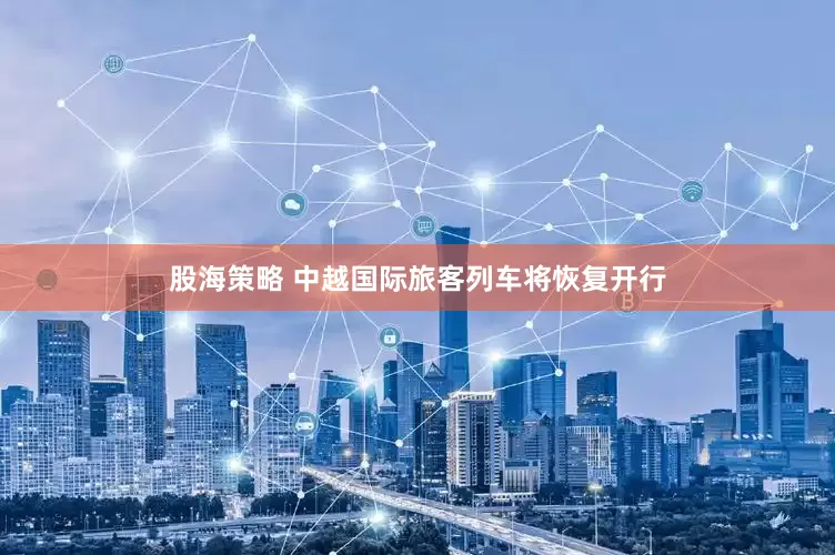 股海策略 中越国际旅客列车将恢复开行