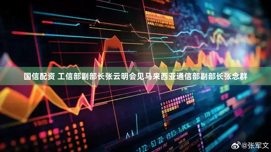 国信配资 工信部副部长张云明会见马来西亚通信部副部长张念群
