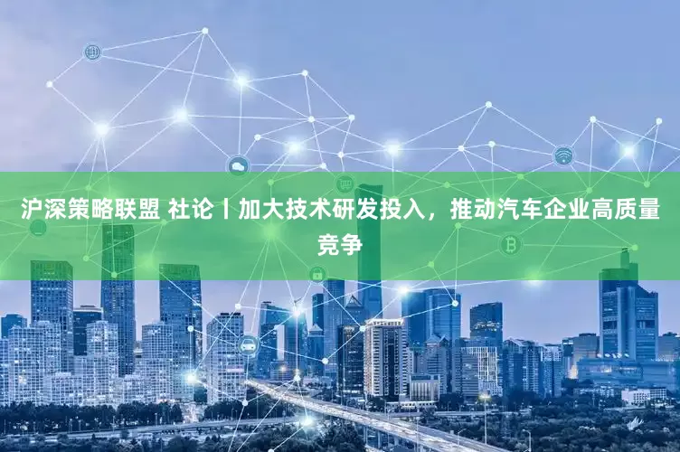 沪深策略联盟 社论丨加大技术研发投入，推动汽车企业高质量竞争