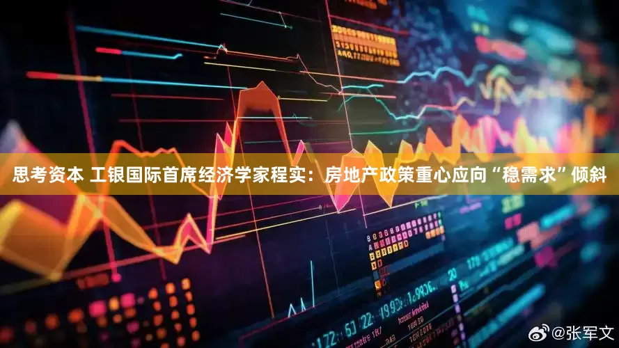 思考资本 工银国际首席经济学家程实：房地产政策重心应向“稳需求”倾斜