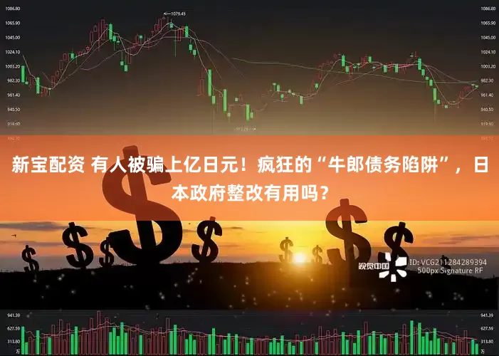 新宝配资 有人被骗上亿日元！疯狂的“牛郎债务陷阱”，日本政府整改有用吗？