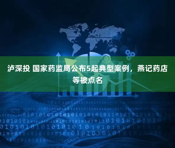 泸深投 国家药监局公布5起典型案例，燕记药店等被点名