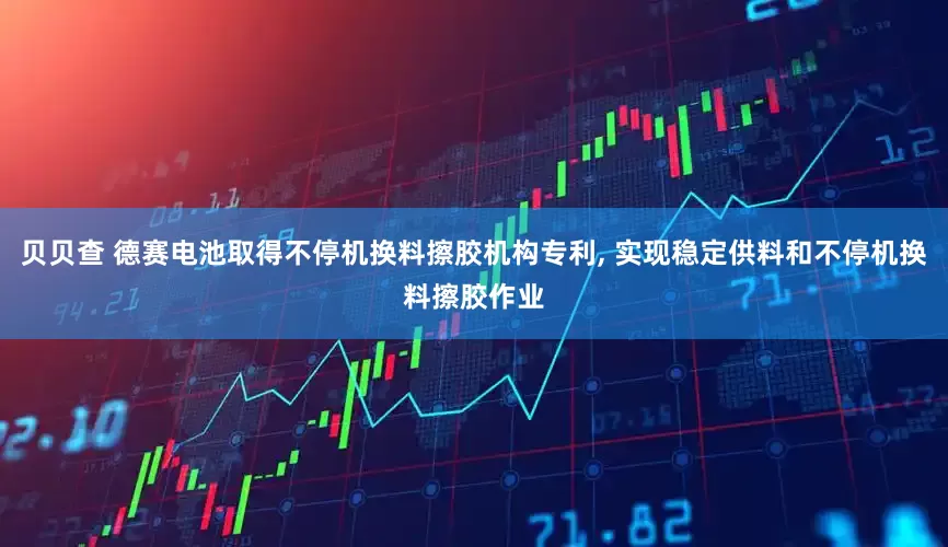 贝贝查 德赛电池取得不停机换料擦胶机构专利, 实现稳定供料和不停机换料擦胶作业