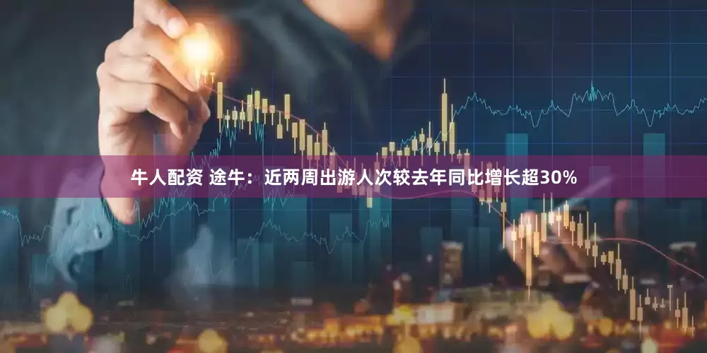 牛人配资 途牛：近两周出游人次较去年同比增长超30%