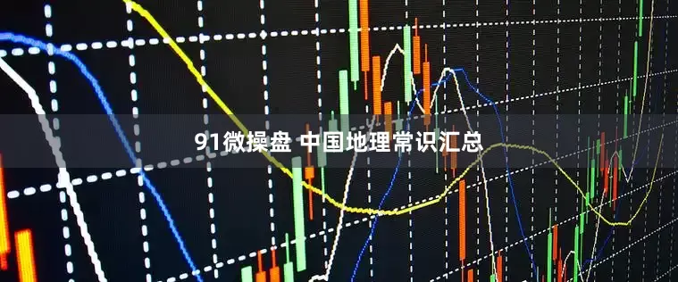 91微操盘 中国地理常识汇总