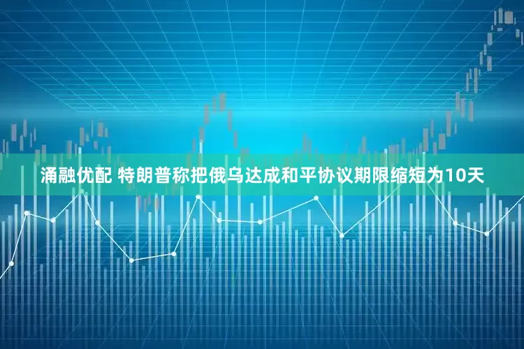 涌融优配 特朗普称把俄乌达成和平协议期限缩短为10天