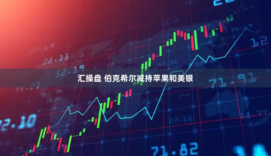 汇操盘 伯克希尔减持苹果和美银
