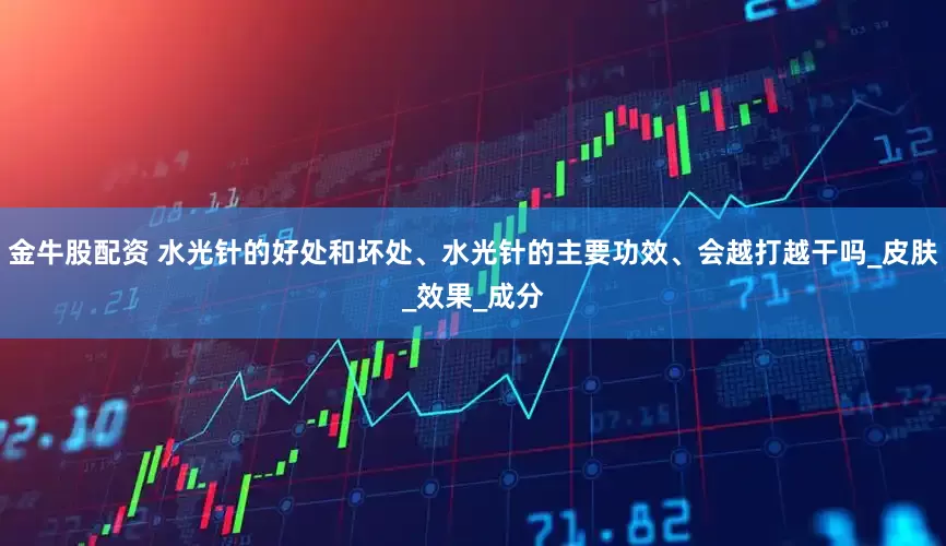 金牛股配资 水光针的好处和坏处、水光针的主要功效、会越打越干吗_皮肤_效果_成分