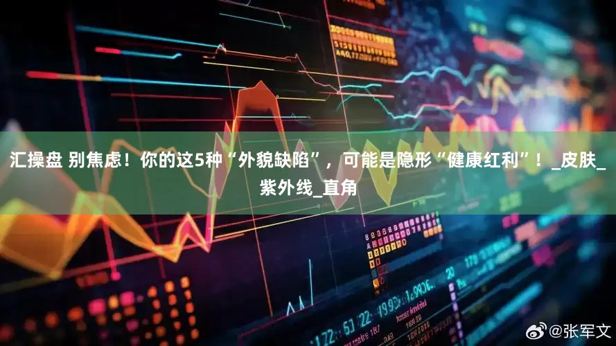 汇操盘 别焦虑！你的这5种“外貌缺陷”，可能是隐形“健康红利”！_皮肤_紫外线_直角