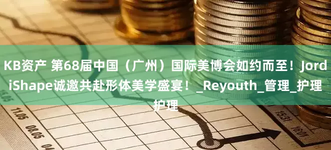 KB资产 第68届中国（广州）国际美博会如约而至！JordiShape诚邀共赴形体美学盛宴！_Reyouth_管理_护理