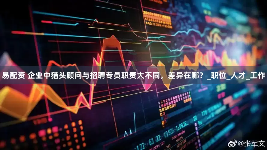 易配资 企业中猎头顾问与招聘专员职责大不同，差异在哪？_职位_人才_工作