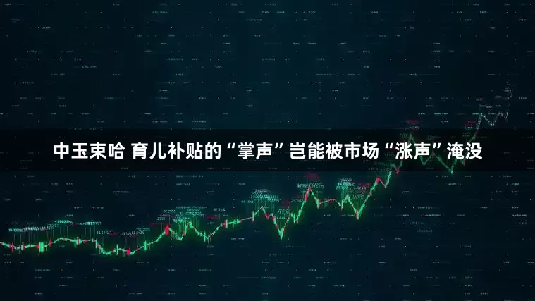 中玉束哈 育儿补贴的“掌声”岂能被市场“涨声”淹没