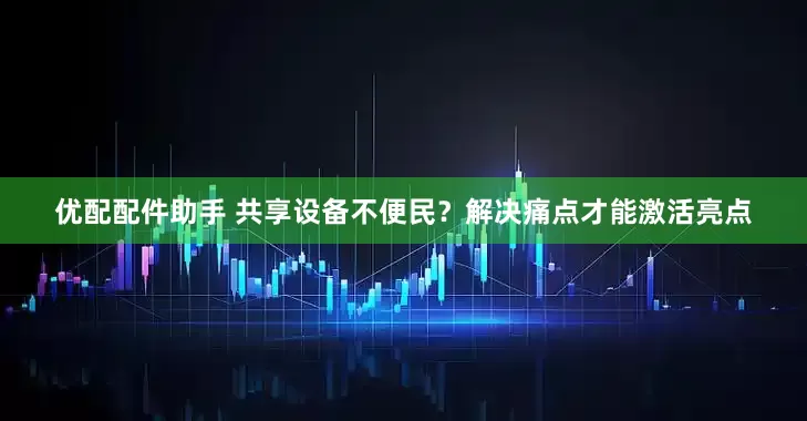 优配配件助手 共享设备不便民？解决痛点才能激活亮点