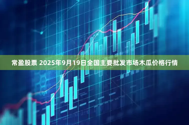 常盈股票 2025年9月19日全国主要批发市场木瓜价格行情