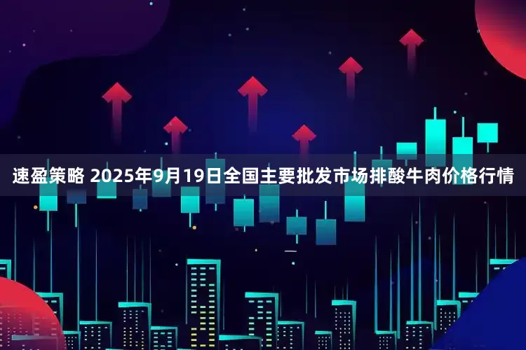 速盈策略 2025年9月19日全国主要批发市场排酸牛肉价格行情