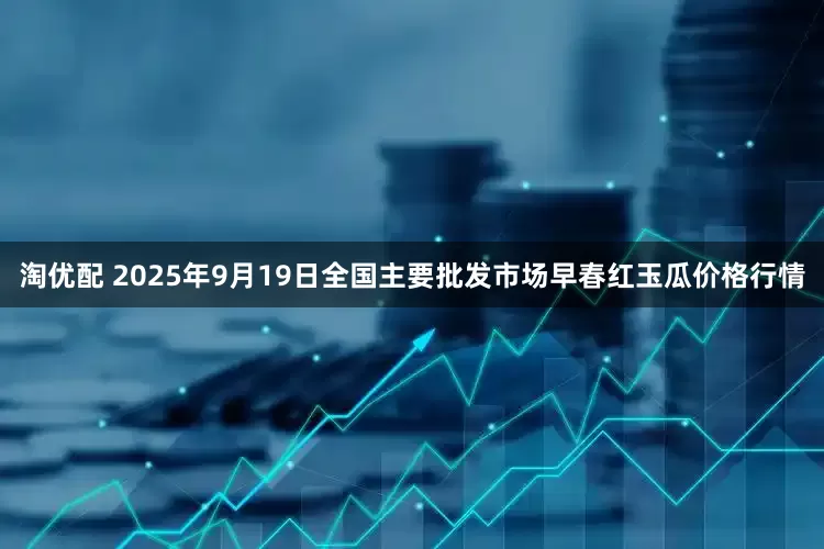 淘优配 2025年9月19日全国主要批发市场早春红玉瓜价格行情