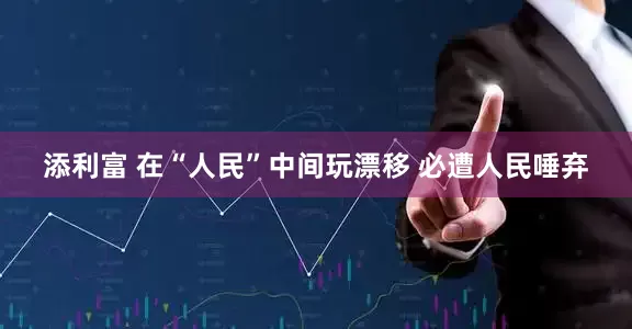 添利富 在“人民”中间玩漂移 必遭人民唾弃