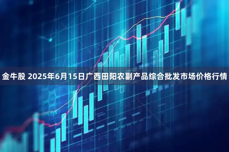 金牛股 2025年6月15日广西田阳农副产品综合批发市场价格行情