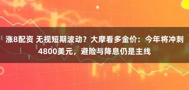 涨8配资 无视短期波动？大摩看多金价：今年将冲刺4800美元，避险与降息仍是主线