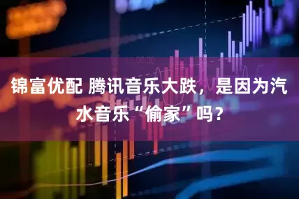 锦富优配 腾讯音乐大跌，是因为汽水音乐“偷家”吗？