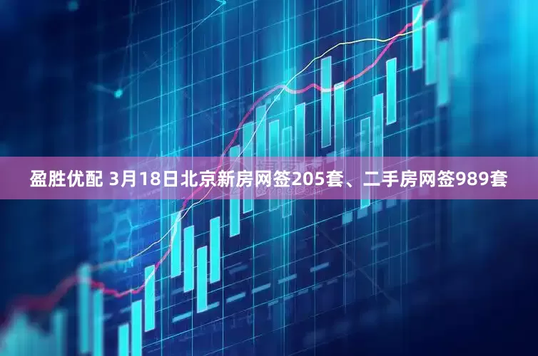 盈胜优配 3月18日北京新房网签205套、二手房网签989套