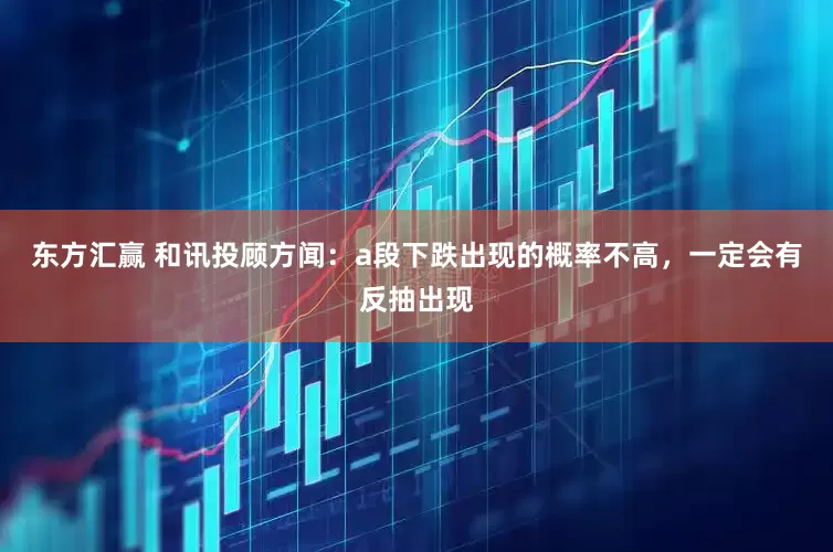 东方汇赢 和讯投顾方闻：a段下跌出现的概率不高，一定会有反抽出现