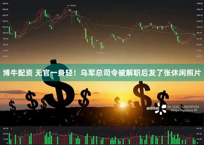 博牛配资 无官一身轻！乌军总司令被解职后发了张休闲照片